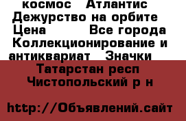 1.1) космос : Атлантис - Дежурство на орбите › Цена ­ 990 - Все города Коллекционирование и антиквариат » Значки   . Татарстан респ.,Чистопольский р-н